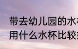 带去幼儿园的水杯一般用哪种 幼儿园用什么水杯比较好