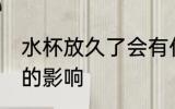 水杯放久了会有什么影响 水杯放久了的影响