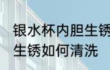银水杯内胆生锈怎么清洗 银水杯内胆生锈如何清洗