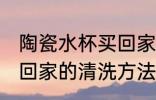 陶瓷水杯买回家怎么清洗 陶瓷水杯买回家的清洗方法