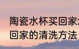 陶瓷水杯买回家怎么清洗 陶瓷水杯买回家的清洗方法