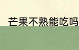芒果不熟能吃吗 芒果不熟能不能吃