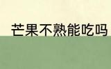 芒果不熟能吃吗 芒果不熟能不能吃