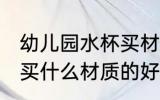 幼儿园水杯买材质的好处 幼儿园水杯买什么材质的好处