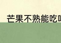 芒果不熟能吃吗 芒果不熟能不能吃