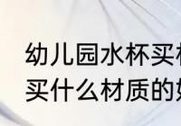 幼儿园水杯买材质的好处 幼儿园水杯买什么材质的好处