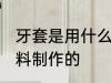 牙套是用什么材料做的 牙套是什么材料制作的