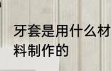 牙套是用什么材料做的 牙套是什么材料制作的