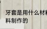 牙套是用什么材料做的 牙套是什么材料制作的