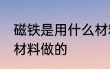 磁铁是用什么材料做的 磁铁是用哪种材料做的