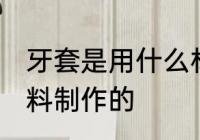 牙套是用什么材料做的 牙套是什么材料制作的