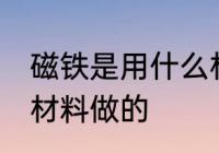 磁铁是用什么材料做的 磁铁是用哪种材料做的