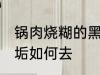 锅肉烧糊的黑垢怎么去 锅肉烧糊的黑垢如何去