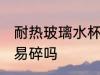 耐热玻璃水杯易碎吗 耐热玻璃水杯容易碎吗
