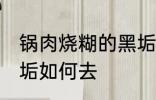 锅肉烧糊的黑垢怎么去 锅肉烧糊的黑垢如何去