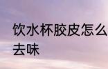 饮水杯胶皮怎么去味 饮水杯胶皮如何去味