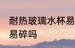 耐热玻璃水杯易碎吗 耐热玻璃水杯容易碎吗