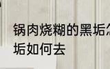 锅肉烧糊的黑垢怎么去 锅肉烧糊的黑垢如何去