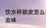 饮水杯胶皮怎么去味 饮水杯胶皮如何去味