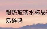 耐热玻璃水杯易碎吗 耐热玻璃水杯容易碎吗