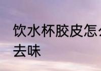 饮水杯胶皮怎么去味 饮水杯胶皮如何去味