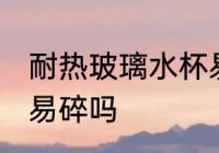 耐热玻璃水杯易碎吗 耐热玻璃水杯容易碎吗