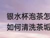 银水杯泡茶怎么清洗茶垢 银水杯泡茶如何清洗茶垢