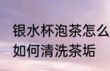 银水杯泡茶怎么清洗茶垢 银水杯泡茶如何清洗茶垢