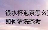 银水杯泡茶怎么清洗茶垢 银水杯泡茶如何清洗茶垢