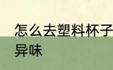 怎么去塑料杯子异味 如何去塑料杯子异味