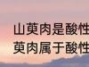 山萸肉是酸性还是碱性食物 想知道山萸肉属于酸性还是碱性
