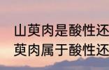 山萸肉是酸性还是碱性食物 想知道山萸肉属于酸性还是碱性