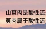 山萸肉是酸性还是碱性食物 想知道山萸肉属于酸性还是碱性